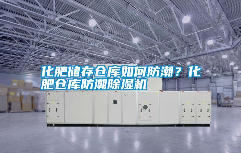 化肥儲存倉庫如何防潮？化肥倉庫防潮除濕機
