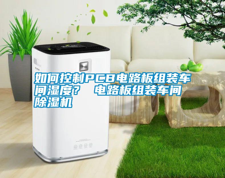如何控制PCB電路板組裝車間濕度？ 電路板組裝車間除濕機