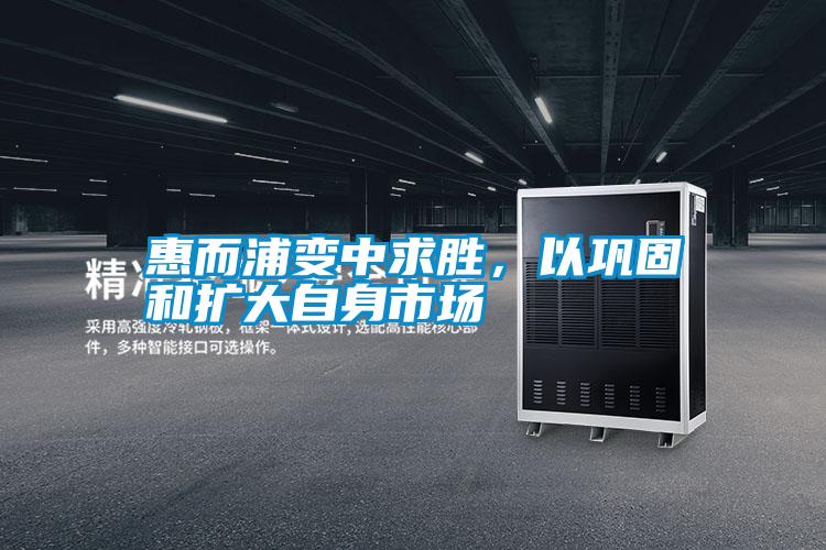 惠而浦變中求勝，以鞏固和擴大自身市場