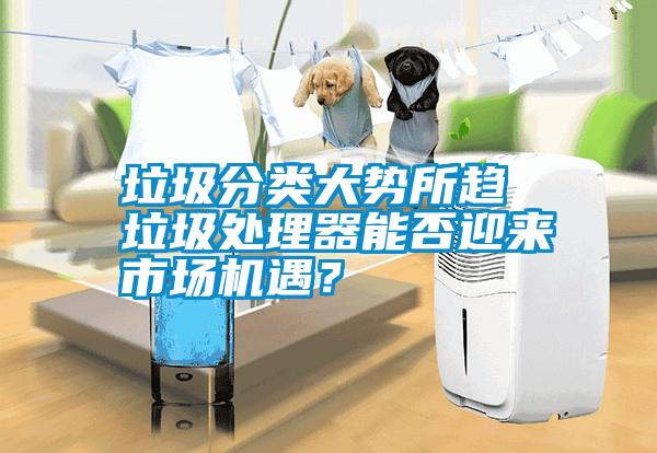 垃圾分類大勢所趨 垃圾處理器能否迎來市場機(jī)遇？