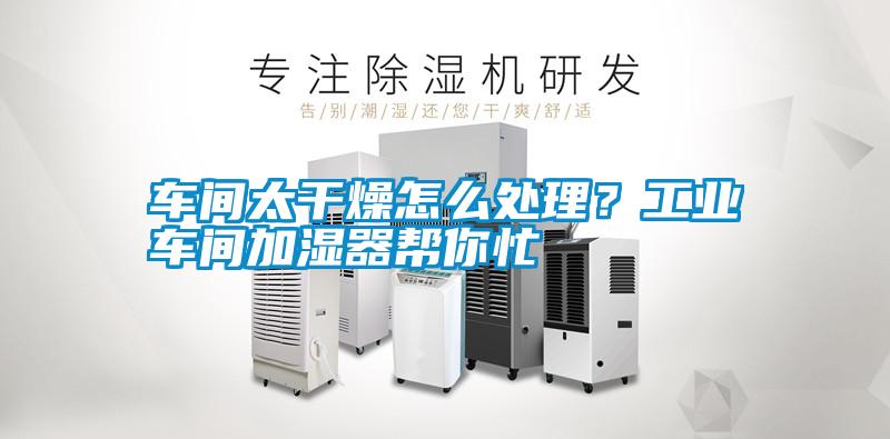 車間太干燥怎么處理？工業車間加濕器幫你忙