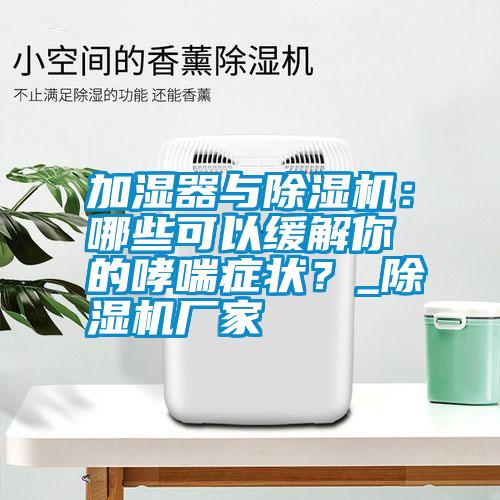 加濕器與除濕機:哪些可以緩解你的哮喘癥狀?_除濕機廠家