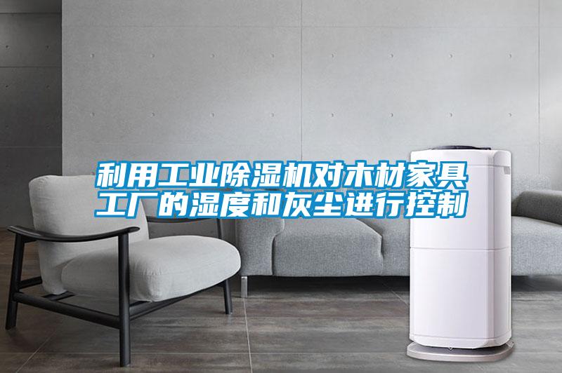 利用工業(yè)除濕機(jī)對木材家具工廠的濕度和灰塵進(jìn)行控制