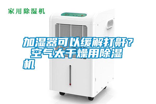 加濕器可以緩解打鼾？ 空氣太干燥用除濕機(jī)