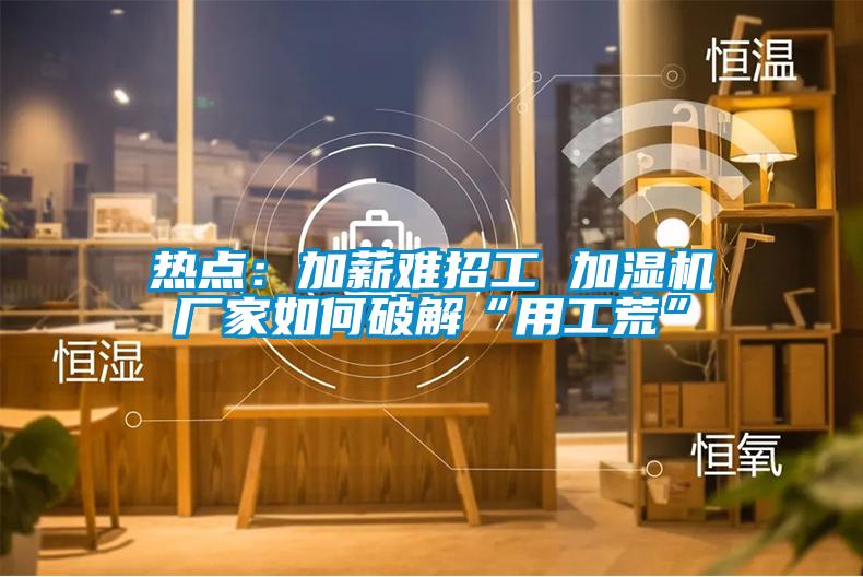 熱點:加薪難招工 加濕機廠家如何破解“用工荒”