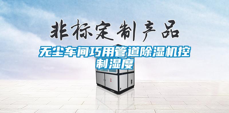 無(wú)塵車(chē)間巧用管道除濕機(jī)控制濕度