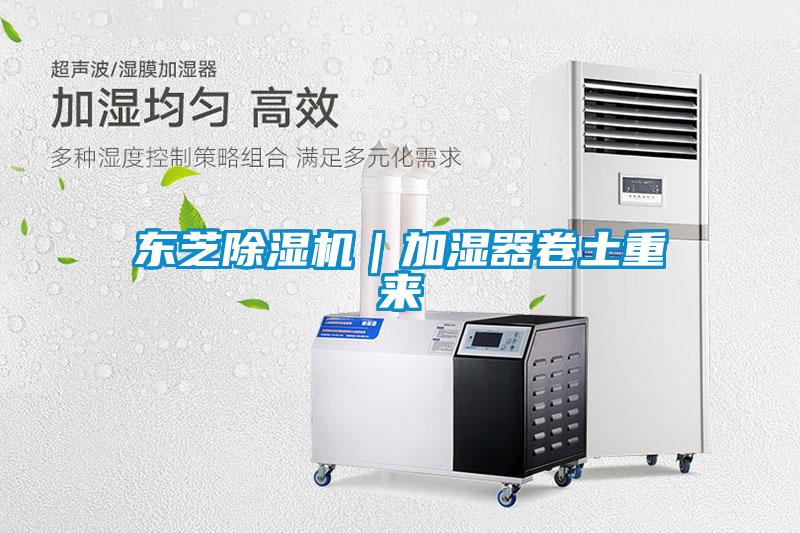 東芝除濕機(jī)|加濕器卷土重來