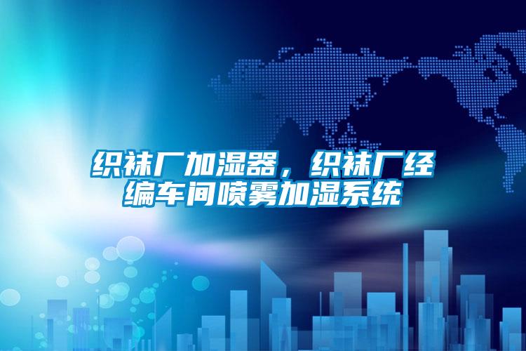 織襪廠加濕器，織襪廠經(jīng)編車(chē)間噴霧加濕系統(tǒng)