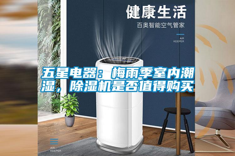 五星電器：梅雨季室內潮濕，除濕機是否值得購買