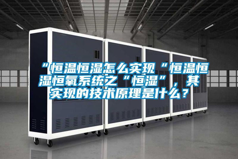 “恒溫恒濕怎么實現(xiàn)“恒溫恒濕恒氧系統(tǒng)之“恒濕”，其實現(xiàn)的技術(shù)原理是什么？