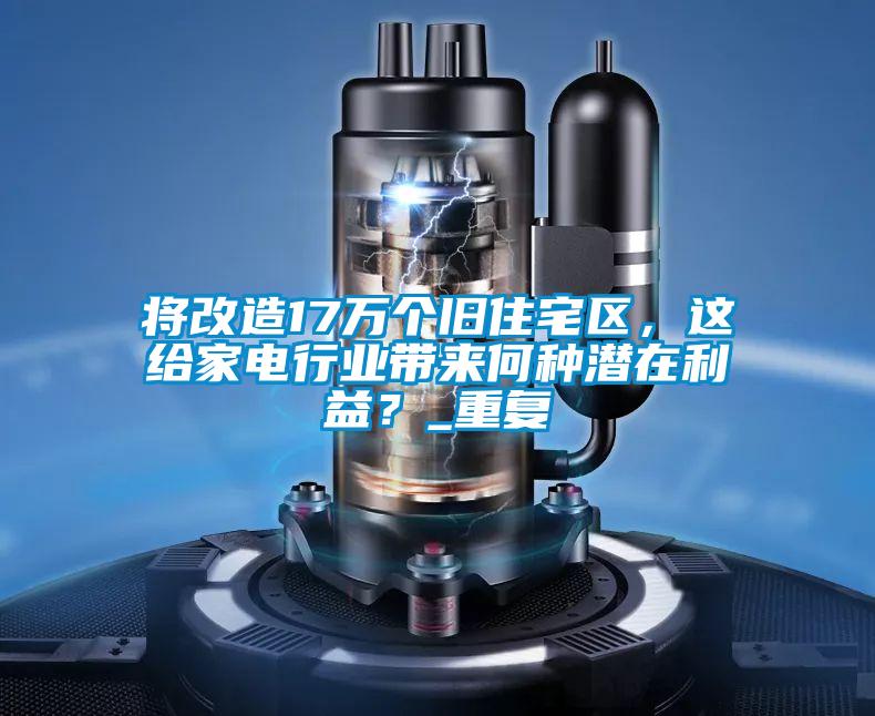 將改造17萬個舊住宅區(qū)，這給家電行業(yè)帶來何種潛在利益？_重復(fù)