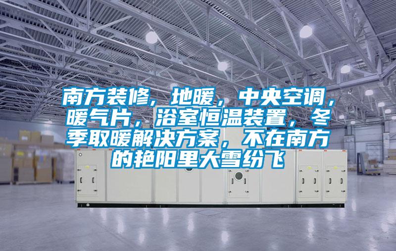 南方裝修, 地暖，中央空調，暖氣片，浴室恒溫裝置，冬季取暖解決方案，不在南方的艷陽里大雪紛飛