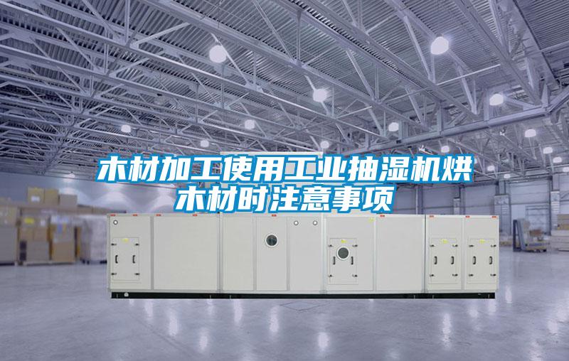 木材加工使用工業抽濕機烘木材時注意事項