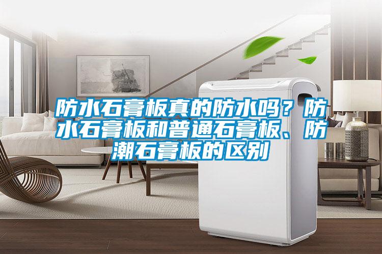 防水石膏板真的防水嗎？防水石膏板和普通石膏板、防潮石膏板的區(qū)別