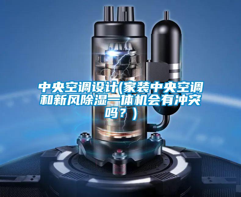 中央空調設計(家裝中央空調和新風除濕一體機會有沖突嗎？)