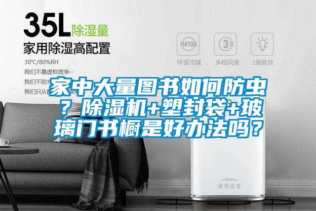 家中大量圖書如何防蟲？除濕機+塑封袋+玻璃門書櫥是好辦法嗎？