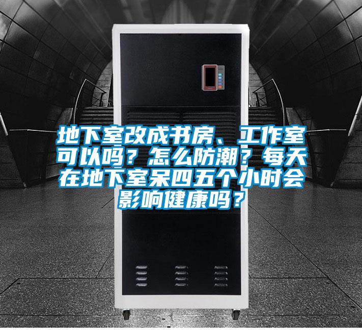 地下室改成書房、工作室可以嗎？怎么防潮？每天在地下室呆四五個小時會影響健康嗎？