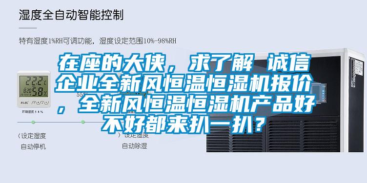 在座的大俠，求了解 誠(chéng)信企業(yè)全新風(fēng)恒溫恒濕機(jī)報(bào)價(jià)，全新風(fēng)恒溫恒濕機(jī)產(chǎn)品好不好都來(lái)扒一扒？