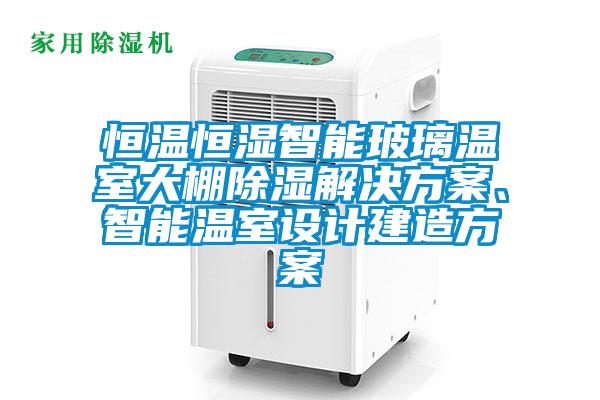 恒溫恒濕智能玻璃溫室大棚除濕解決方案、智能溫室設(shè)計(jì)建造方案