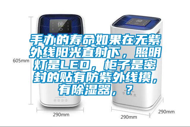 手辦的壽命如果在無(wú)紫外線陽(yáng)光直射下，照明燈是LED，柜子是密封的貼有防紫外線摸，有除濕器，？