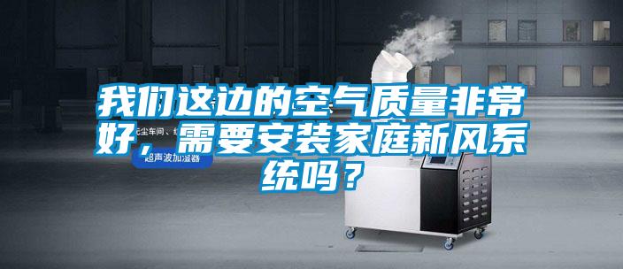 我們這邊的空氣質量非常好,需要安裝家庭新風系統嗎?