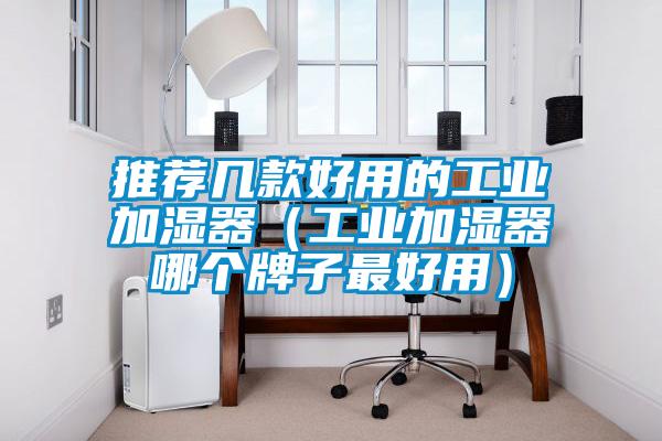 推薦幾款好用的工業(yè)加濕器(工業(yè)加濕器哪個牌子最好用)