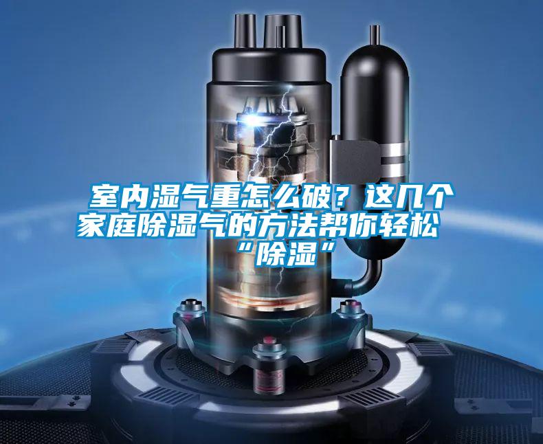 室內(nèi)濕氣重怎么破？這幾個(gè)家庭除濕氣的方法幫你輕松“除濕”