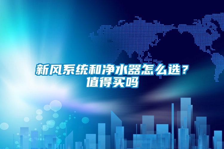新風(fēng)系統(tǒng)和凈水器怎么選?值得買嗎