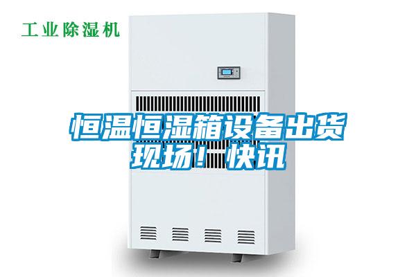 恒溫恒濕箱設(shè)備出貨現(xiàn)場(chǎng)!快訊