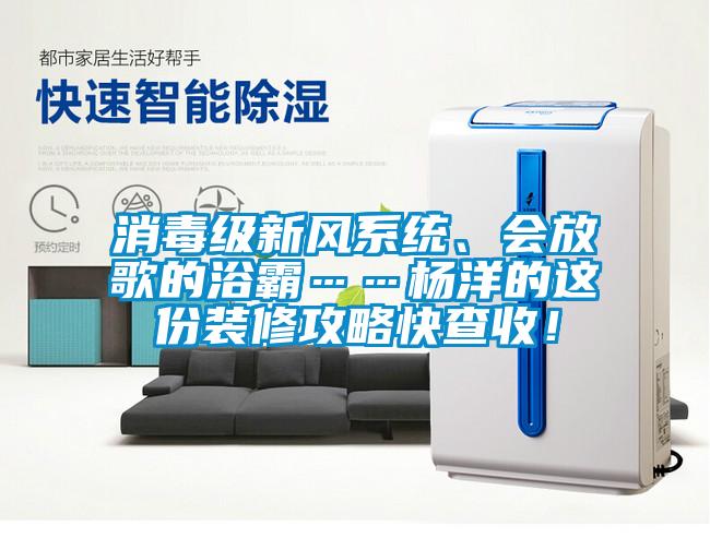 消毒級新風系統、會放歌的浴霸……楊洋的這份裝修攻略快查收！