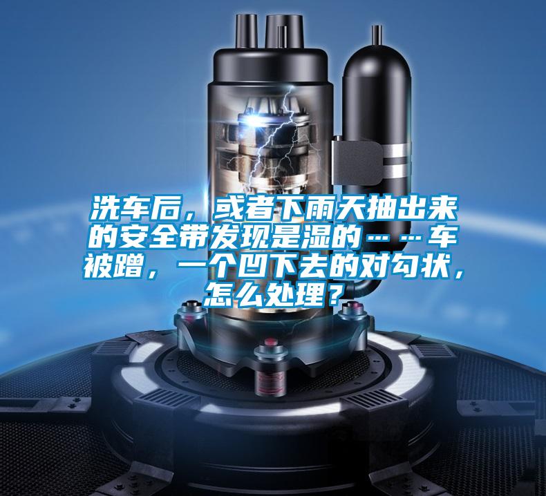 洗車(chē)后，或者下雨天抽出來(lái)的安全帶發(fā)現(xiàn)是濕的……車(chē)被蹭，一個(gè)凹下去的對(duì)勾狀，怎么處理？