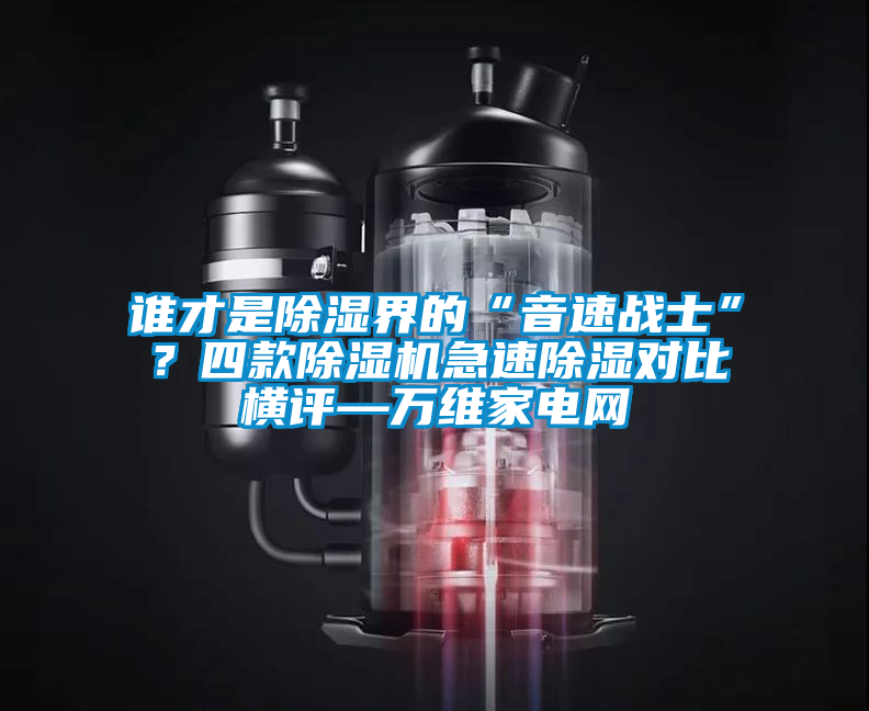誰才是除濕界的“音速戰(zhàn)士”？四款除濕機急速除濕對比橫評—萬維家電網(wǎng)