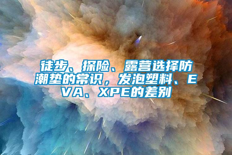 徒步、探險、露營選擇防潮墊的常識，發(fā)泡塑料、EVA、XPE的差別