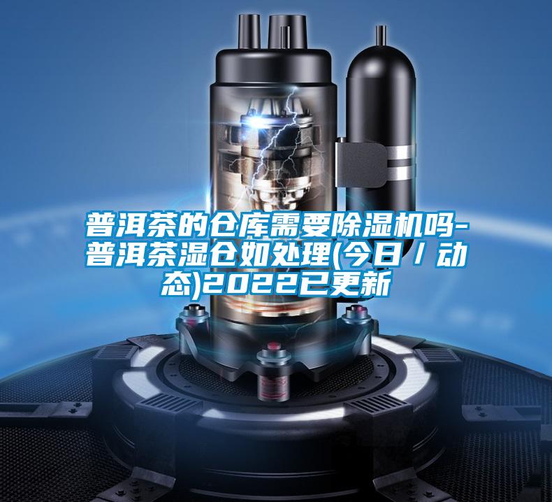 普洱茶的倉庫需要除濕機嗎-普洱茶濕倉如處理(今日/動態)2022已更新