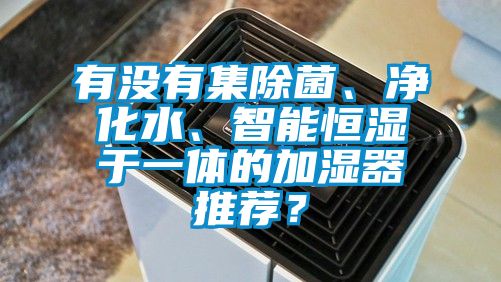 有沒有集除菌、凈化水、智能恒濕于一體的加濕器推薦?