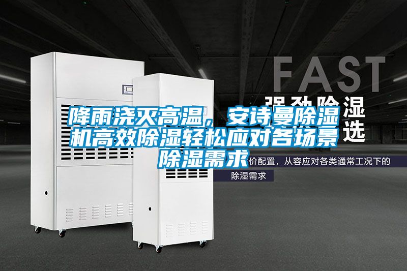 降雨澆滅高溫，安詩曼除濕機(jī)高效除濕輕松應(yīng)對(duì)各場景除濕需求