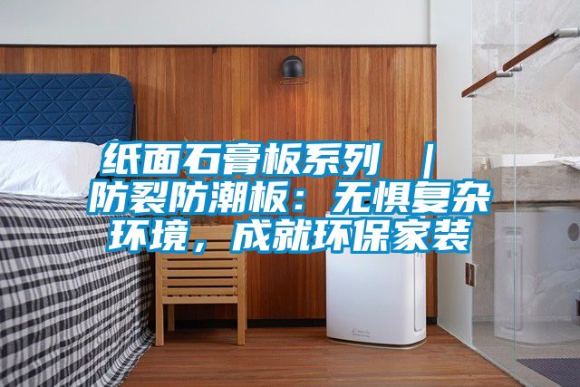 紙面石膏板系列 ｜ 防裂防潮板：無懼復雜環境，成就環保家裝