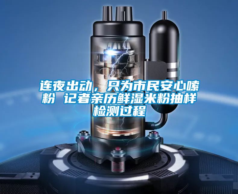 連夜出動，只為市民安心嗦粉 記者親歷鮮濕米粉抽樣檢測過程