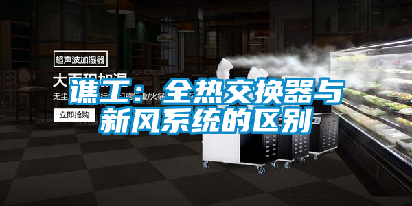 譙工:全熱交換器與新風系統(tǒng)的區(qū)別