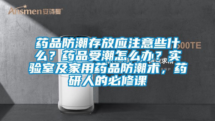 藥品防潮存放應注意些什么?藥品受潮怎么辦?實驗室及家用藥品防潮術,藥研人的必修課