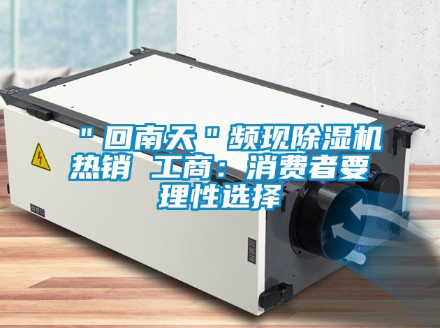 "回南天"頻現(xiàn)除濕機(jī)熱銷 工商:消費者要理性選擇